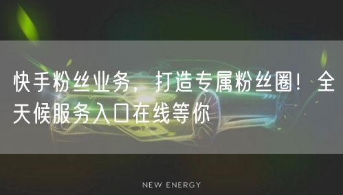 快手粉丝业务，打造专属粉丝圈！全天候服务入口在线等你