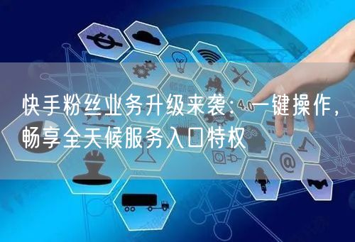 快手粉丝业务升级来袭：一键操作，畅享全天候服务入口特权