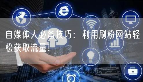 自媒体人必备技巧：利用刷粉网站轻松获取流量！