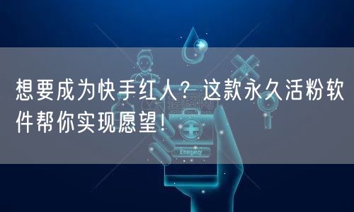 想要成为快手红人？这款永久活粉软件帮你实现愿望！