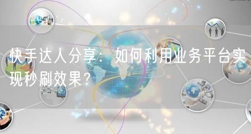 快手达人分享：如何利用业务平台实现秒刷效果？