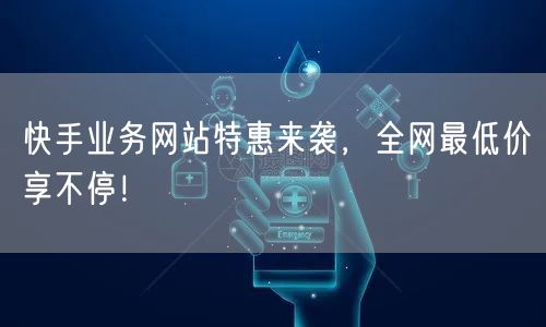 快手业务网站特惠来袭，全网最低价享不停！