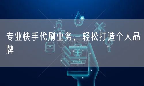 专业快手代刷业务，轻松打造个人品牌