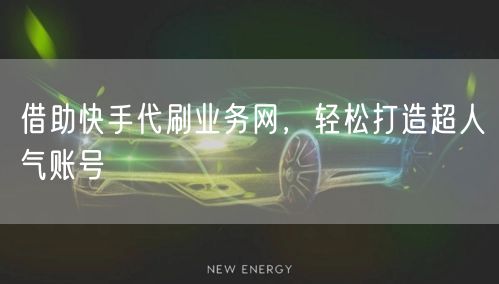 借助快手代刷业务网，轻松打造超人气账号