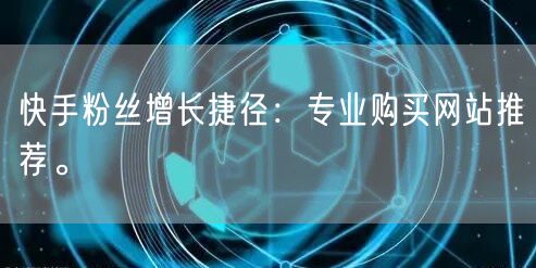 快手粉丝增长捷径：专业购买网站推荐。