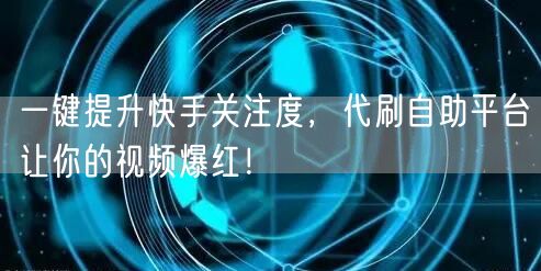 一键提升快手关注度，代刷自助平台让你的视频爆红！