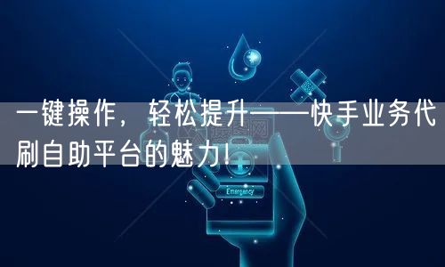 一键操作，轻松提升——快手业务代刷自助平台的魅力！