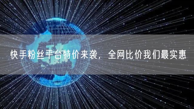 快手粉丝平台特价来袭，全网比价我们最实惠